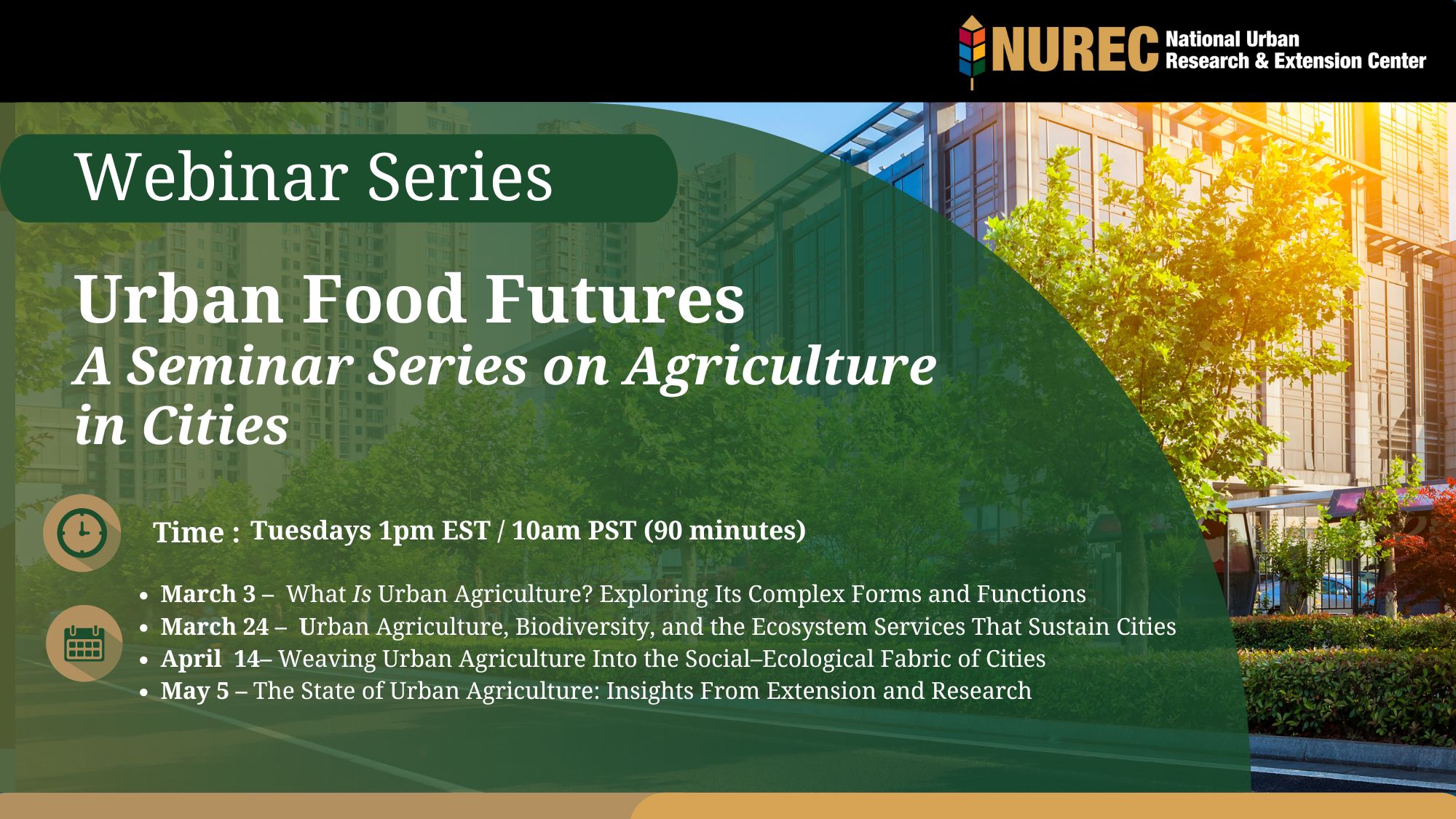 Image advertising Web Series. Words over a vaguely urban cityscape background: Urban Food Futures A Seminar Series on Agriculture in Cities Tuesdays 1pm EST / 10am PST (90 minutes) March 3 – What Is Urban Agriculture? Exploring Its Complex Forms and Functions March 24 – Urban Agriculture, Biodiversity, and the Ecosystem Services That Sustain Cities April 14– Weaving Urban Agriculture Into the Social–Ecological Fabric of Cities May 5 – The State of Urban Agriculture: Insights From Extension and Research